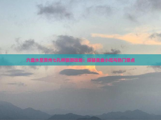 六盘水至贵州七孔桥旅游攻略：探秘美食小吃与热门景点