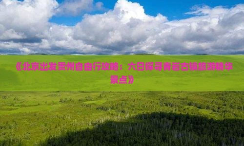《北京出发贵州自由行攻略：六日探寻青岩古镇旅游精华景点》