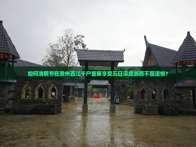 如何清明节在贵州西江千户苗寨享受五日深度游而不留遗憾？