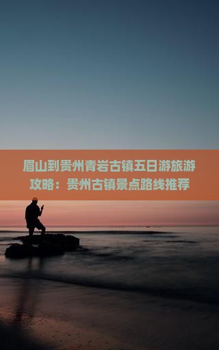 眉山到贵州青岩古镇五日游旅游攻略：贵州古镇景点路线推荐