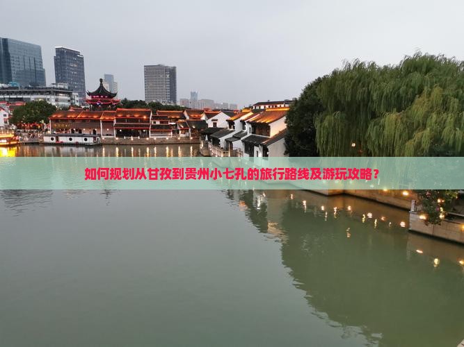 如何规划从甘孜到贵州小七孔的旅行路线及游玩攻略？