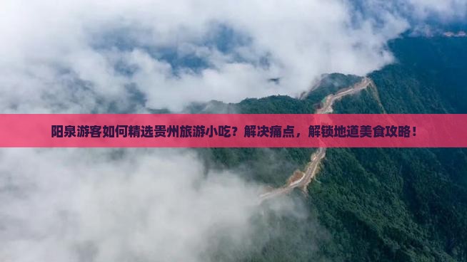 阳泉游客如何精选贵州旅游小吃？解决痛点，解锁地道美食攻略！