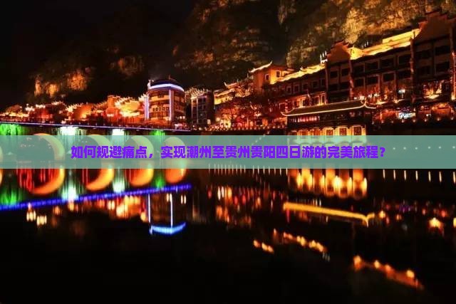 如何规避痛点，实现潮州至贵州贵阳四日游的完美旅程？