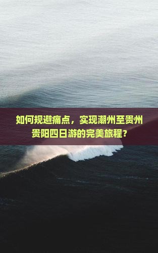 如何规避痛点，实现潮州至贵州贵阳四日游的完美旅程？