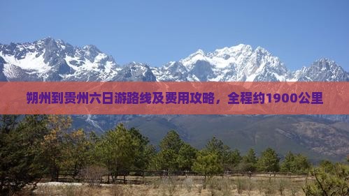 朔州到贵州六日游路线及费用攻略，全程约1900公里