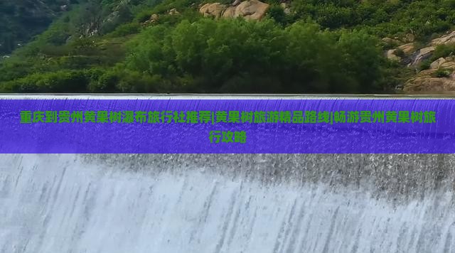 重庆到贵州黄果树瀑布旅行社推荐|黄果树旅游精品路线|畅游贵州黄果树旅行攻略