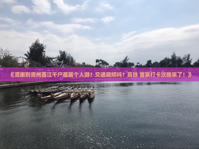 《渭南到贵州西江千户苗寨个人游？交通麻烦吗？高铁+苗寨打卡攻略来了！》