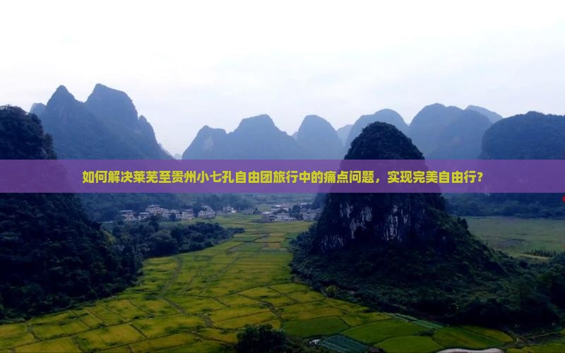 如何解决莱芜至贵州小七孔自由团旅行中的痛点问题，实现完美自由行？