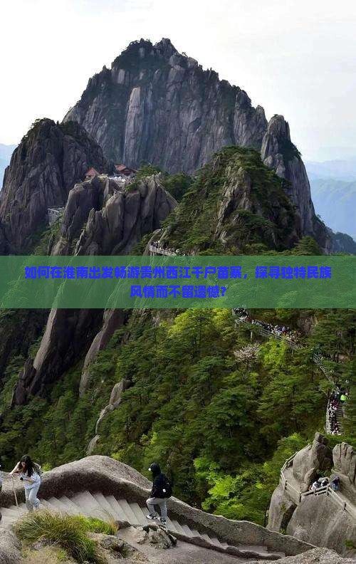 如何在淮南出发畅游贵州西江千户苗寨，探寻独特民族风情而不留遗憾？
