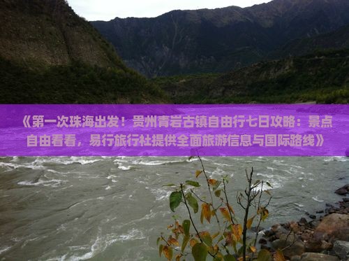 《第一次珠海出发！贵州青岩古镇自由行七日攻略：景点自由看看，易行旅行社提供全面旅游信息与国际路线》
