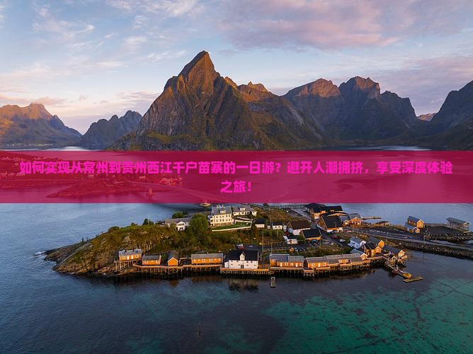如何实现从常州到贵州西江千户苗寨的一日游？避开人潮拥挤，享受深度体验之旅！