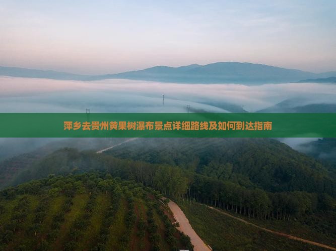 萍乡去贵州黄果树瀑布景点详细路线及如何到达指南
