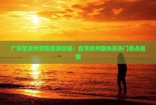 广安至贵州贵阳旅游攻略：自驾贵州路线及热门景点指南