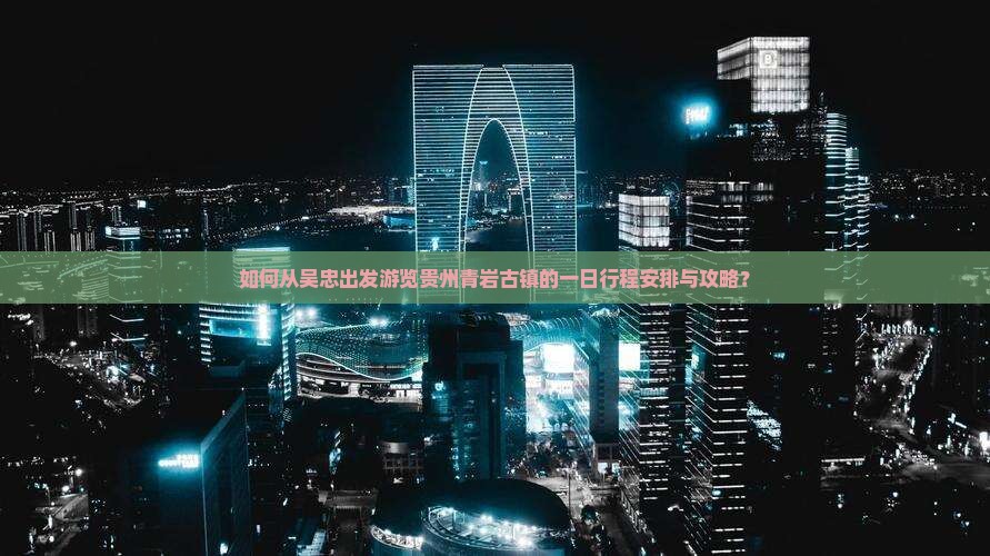 如何从吴忠出发游览贵州青岩古镇的一日行程安排与攻略？