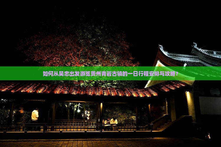 如何从吴忠出发游览贵州青岩古镇的一日行程安排与攻略？