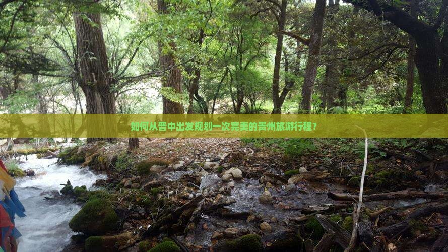 如何从晋中出发规划一次完美的贵州旅游行程？