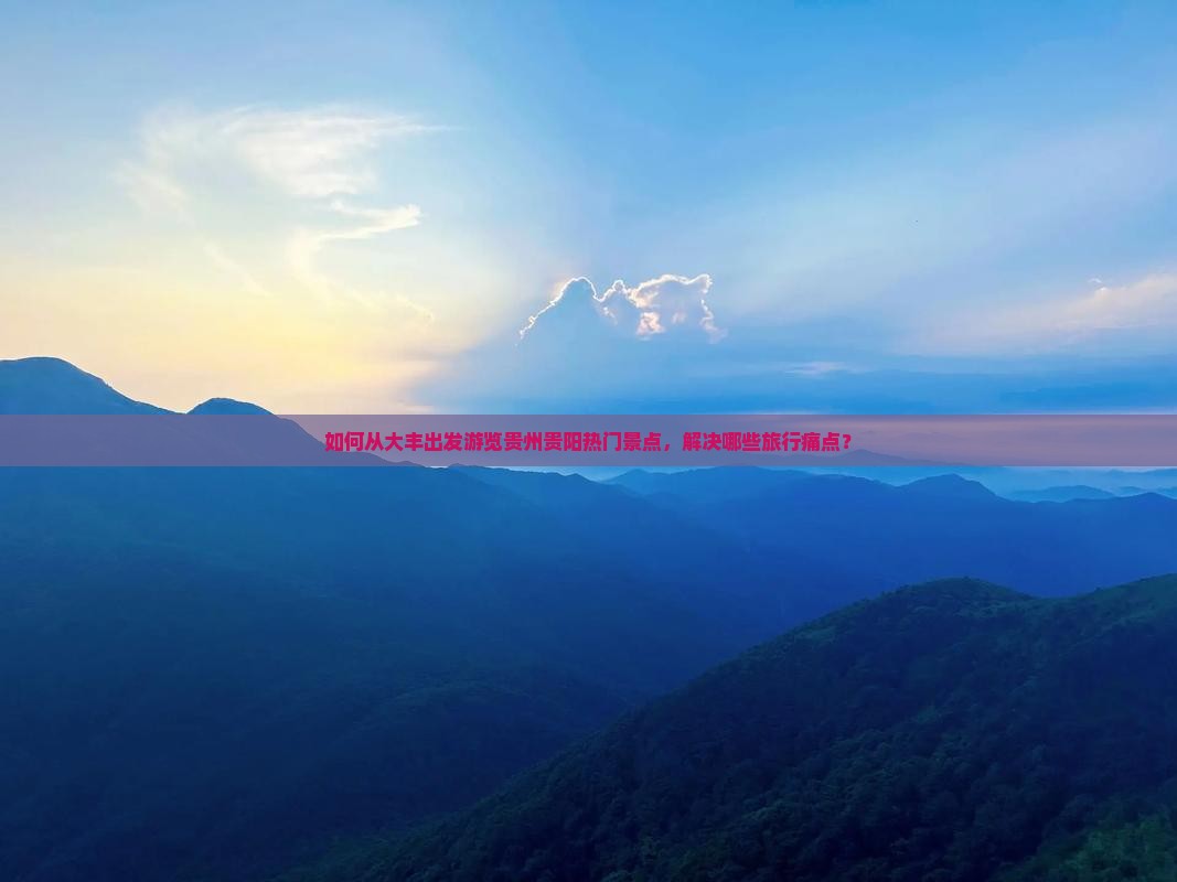 如何从大丰出发游览贵州贵阳热门景点，解决哪些旅行痛点？