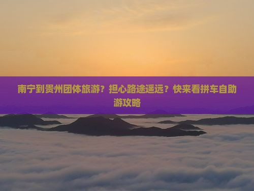 南宁到贵州团体旅游？担心路途遥远？快来看拼车自助游攻略