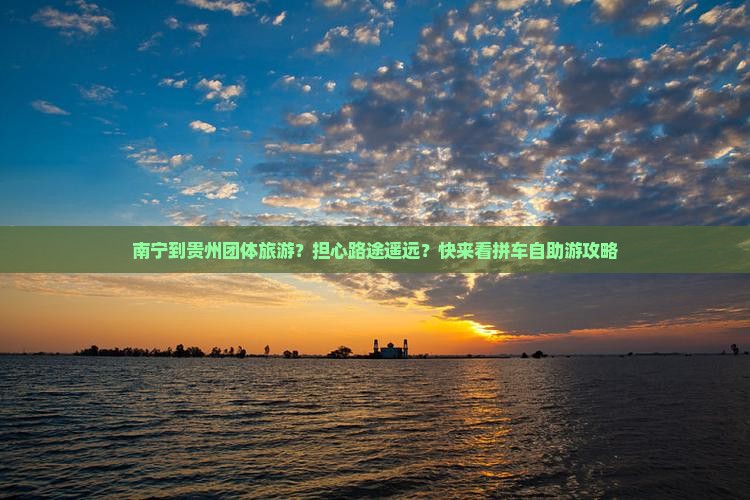 南宁到贵州团体旅游？担心路途遥远？快来看拼车自助游攻略