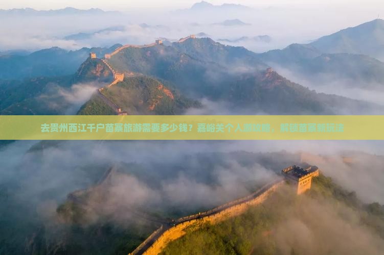 去贵州西江千户苗寨旅游需要多少钱？嘉峪关个人游攻略，解锁苗寨新玩法