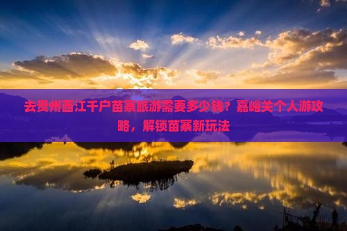 去贵州西江千户苗寨旅游需要多少钱？嘉峪关个人游攻略，解锁苗寨新玩法