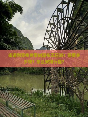 南通到贵州黄果树瀑布五日游？需要多少钱？怎么安排行程？