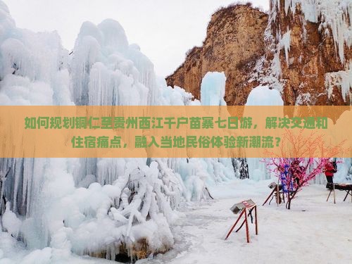 如何规划铜仁至贵州西江千户苗寨七日游，解决交通和住宿痛点，融入当地民俗体验新潮流？