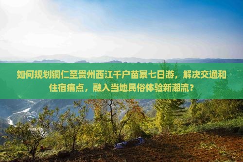 如何规划铜仁至贵州西江千户苗寨七日游，解决交通和住宿痛点，融入当地民俗体验新潮流？