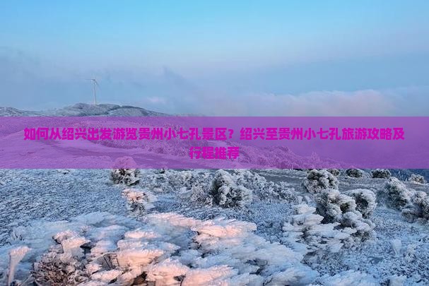 如何从绍兴出发游览贵州小七孔景区？绍兴至贵州小七孔旅游攻略及行程推荐