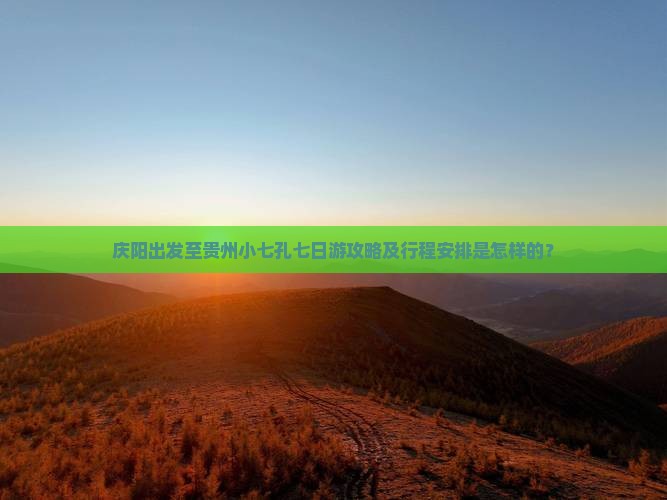 庆阳出发至贵州小七孔七日游攻略及行程安排是怎样的？