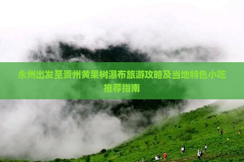 永州出发至贵州黄果树瀑布旅游攻略及当地特色小吃推荐指南