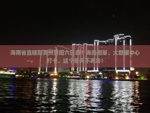 海南省直辖到贵州贵阳六日游？海岛避寒、大数据中心打卡，这个冬天不再冷！