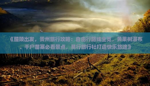 《醴陵出发，贵州旅行攻略：自由行路线全览，黄果树瀑布、千户苗寨必看景点，易行旅行社打造快乐旅途》