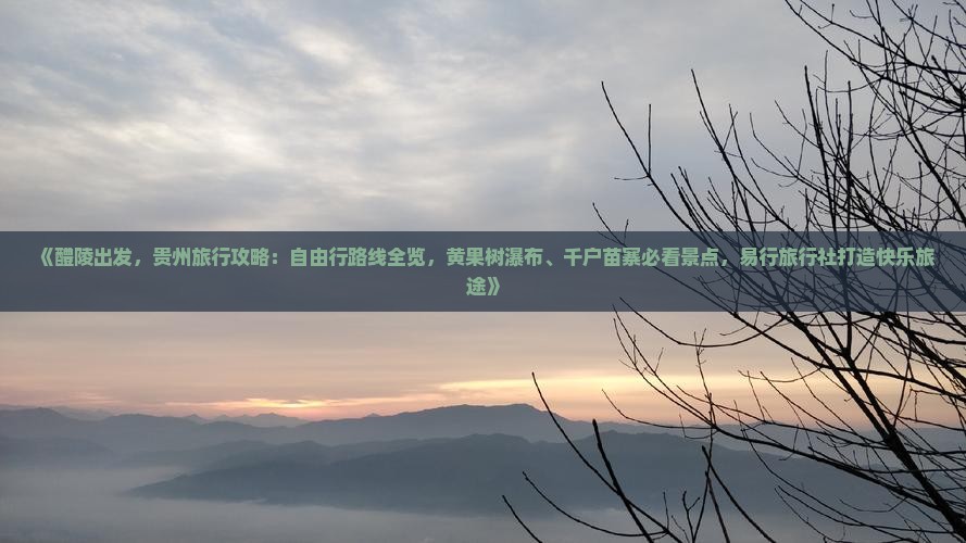 《醴陵出发，贵州旅行攻略：自由行路线全览，黄果树瀑布、千户苗寨必看景点，易行旅行社打造快乐旅途》