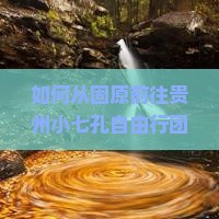 如何从固原前往贵州小七孔自由行团队旅游？固原至贵州小七孔自由团行程安排及预订攻略