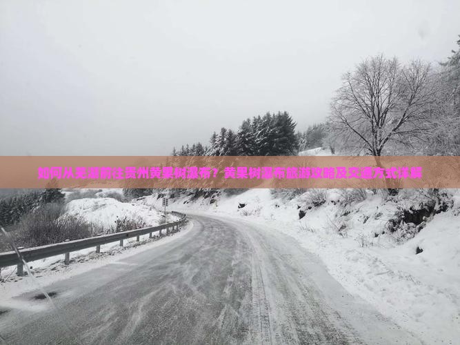 如何从芜湖前往贵州黄果树瀑布？黄果树瀑布旅游攻略及交通方式详解