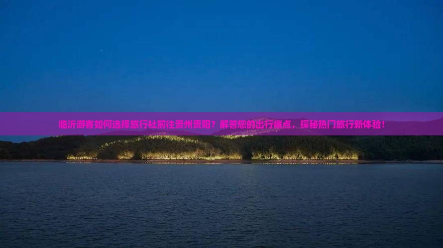 临沂游客如何选择旅行社前往贵州贵阳？解答您的出行痛点，探秘热门旅行新体验！