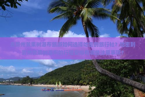 去贵州黄果树瀑布旅游如何选择哈密的旅行社？哈密到贵州黄果树瀑布的行程安排有哪些注意事项？