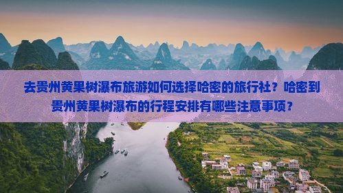 去贵州黄果树瀑布旅游如何选择哈密的旅行社？哈密到贵州黄果树瀑布的行程安排有哪些注意事项？