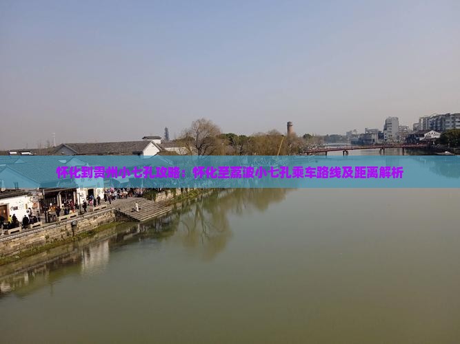 怀化到贵州小七孔攻略：怀化至荔波小七孔乘车路线及距离解析
