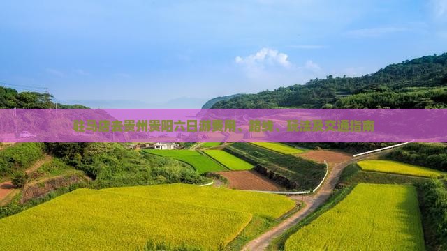 驻马店去贵州贵阳六日游费用、路线、玩法及交通指南