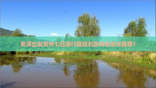 鹰潭出发贵州七日游行程规划及特色景点推荐？