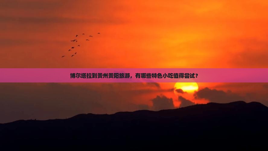 博尔塔拉到贵州贵阳旅游，有哪些特色小吃值得尝试？