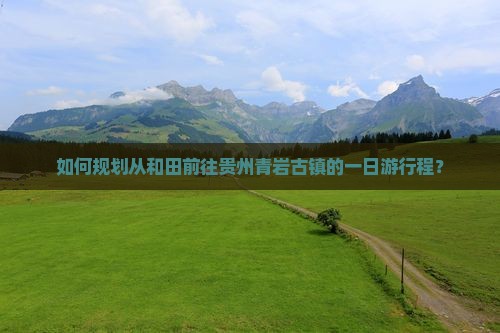 如何规划从和田前往贵州青岩古镇的一日游行程？
