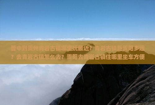 晋中到贵州青岩古镇哪里玩最近？青岩古镇距贵阳多远？去青岩古镇怎么去？贵阳去青岩古镇住哪里坐车方便？
