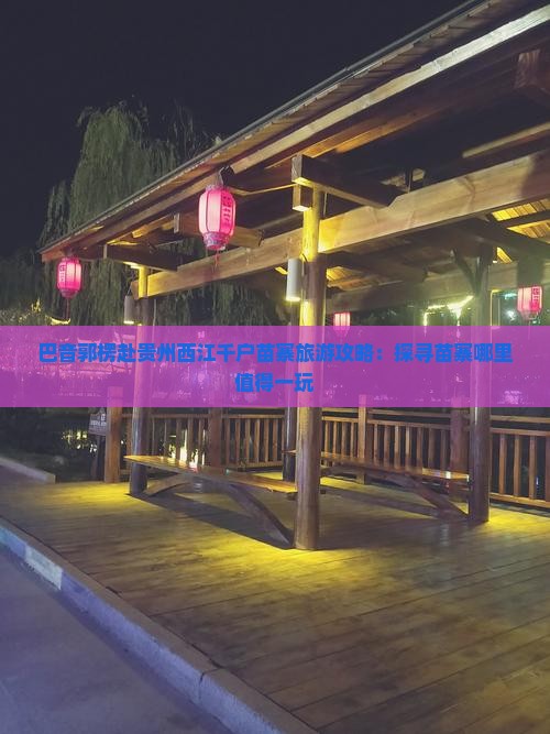 巴音郭楞赴贵州西江千户苗寨旅游攻略：探寻苗寨哪里值得一玩