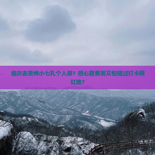 临沂去贵州小七孔个人游？担心路费贵又怕错过打卡网红地？
