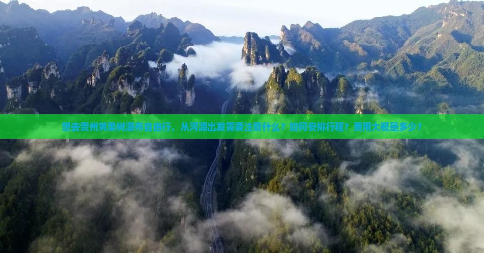 想去贵州黄果树瀑布自由行，从河源出发需要注意什么？如何安排行程？费用大概是多少？