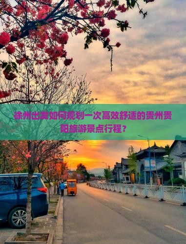 徐州出发如何规划一次高效舒适的贵州贵阳旅游景点行程？