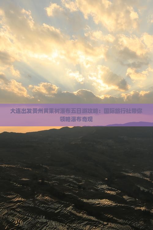 大连出发贵州黄果树瀑布五日游攻略：国际旅行社带你领略瀑布奇观